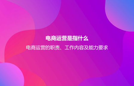 電商運(yùn)營是指什么?電商運(yùn)營的職責(zé)、工作內(nèi)容及能力要求 電商運(yùn)營是指什么?電商運(yùn)營的職責(zé)、工作內(nèi)容及能力要求