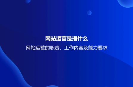 網(wǎng)站運營是指什么？網(wǎng)站運營的職責、工作內(nèi)容及能力要求