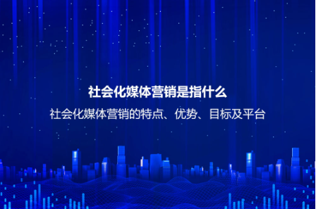社會化媒體營銷是指什么？社會化媒體營銷的特點、優勢、目標及平臺