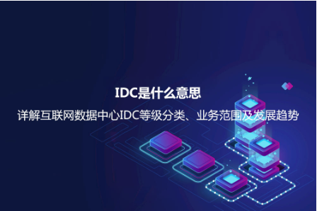 IDC是什么意思？詳解互聯網數據中心IDC等級分類、業務范圍及發展趨勢